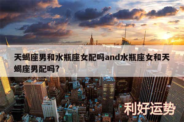 天蝎座男和水瓶座女配吗and水瓶座女和天蝎座男配吗?