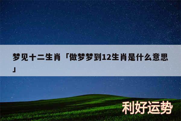 梦见十二生肖及做梦梦到12生肖是什么意思