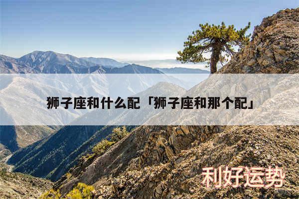 狮子座和什么配及狮子座和那个配