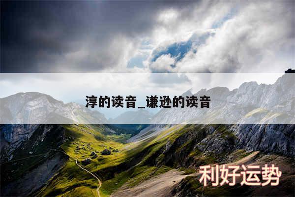 淳的读音_谦逊的读音