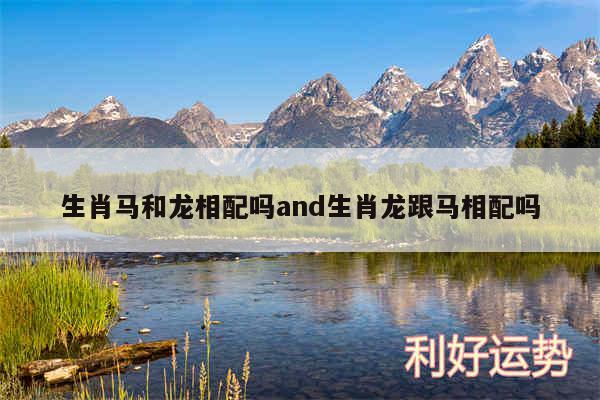 生肖马和龙相配吗and生肖龙跟马相配吗