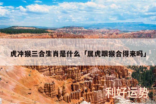 虎冲猴三合生肖是什么及属虎跟猴合得来吗