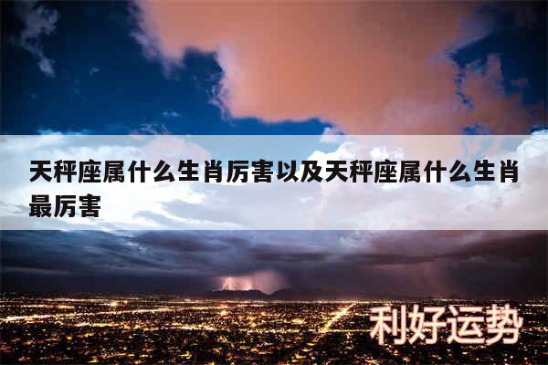 天秤座属什么生肖厉害以及天秤座属什么生肖最厉害