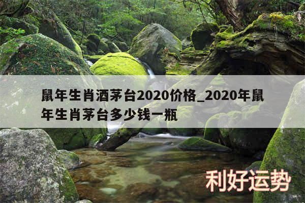 鼠年生肖酒茅台2020价格_2020年鼠年生肖茅台多少钱一瓶