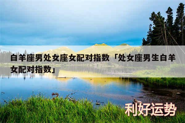 白羊座男处女座女配对指数及处女座男生白羊女配对指数