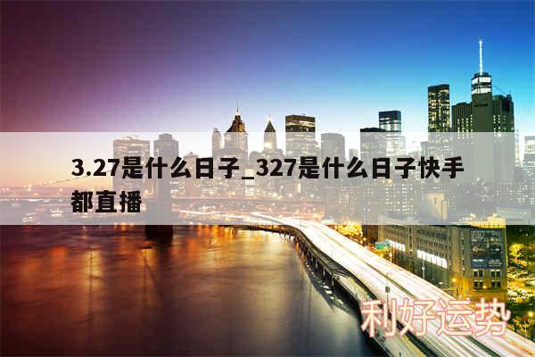 3.27是什么日子_327是什么日子快手都直播