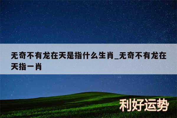 无奇不有龙在天是指什么生肖_无奇不有龙在天指一肖