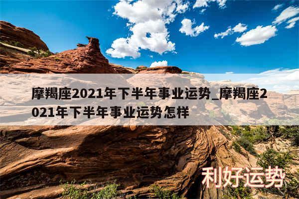 摩羯座2024年下半年事业运势_摩羯座2024年下半年事业运势怎样