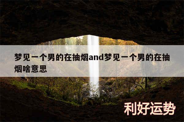 梦见一个男的在抽烟and梦见一个男的在抽烟啥意思