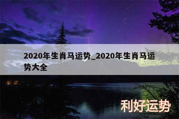 2020年生肖马运势_2020年生肖马运势大全