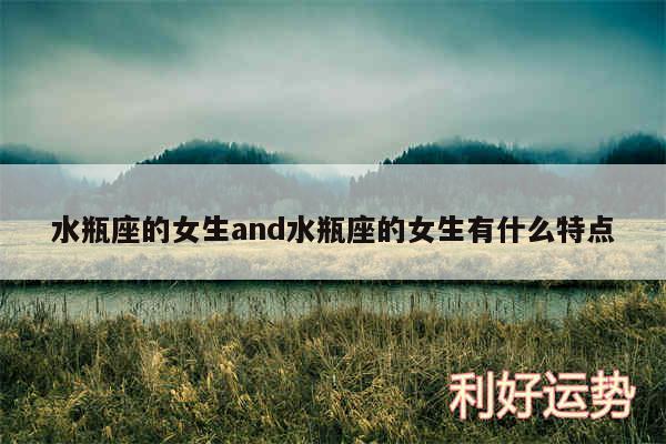 水瓶座的女生and水瓶座的女生有什么特点