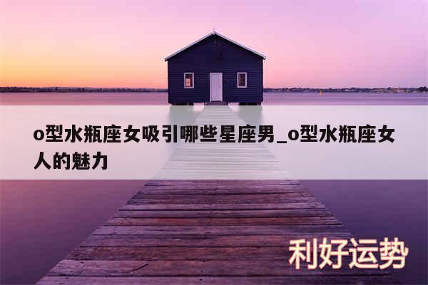 o型水瓶座女吸引哪些星座男_o型水瓶座女人的魅力