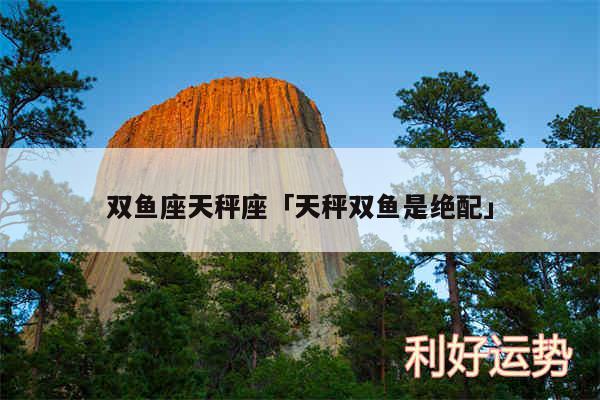 双鱼座天秤座及天秤双鱼是绝配