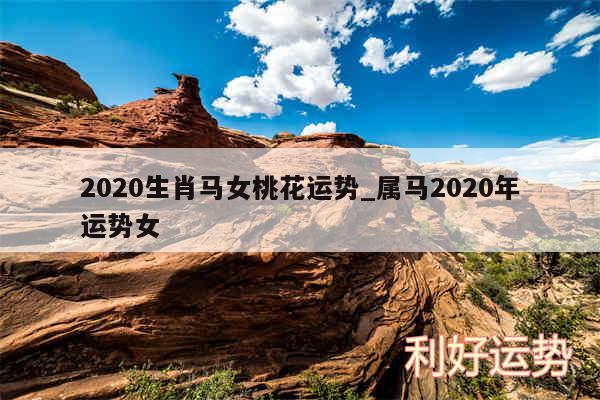 2020生肖马女桃花运势_属马2020年运势女