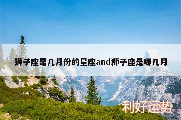 狮子座是几月份的星座and狮子座是哪几月