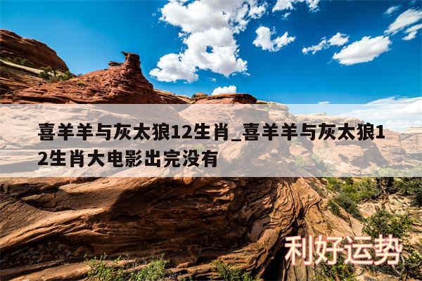 喜羊羊与灰太狼12生肖_喜羊羊与灰太狼12生肖大电影出完没有