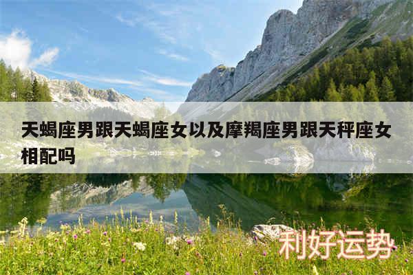 天蝎座男跟天蝎座女以及摩羯座男跟天秤座女相配吗