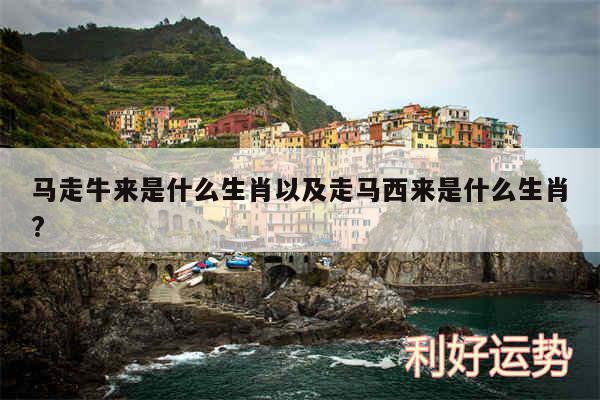 马走牛来是什么生肖以及走马西来是什么生肖?