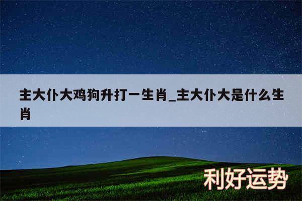 主大仆大鸡狗升打一生肖_主大仆大是什么生肖