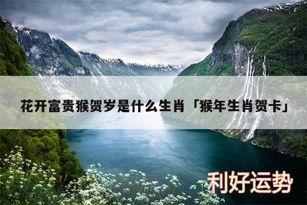 花开富贵猴贺岁是什么生肖及猴年生肖贺卡