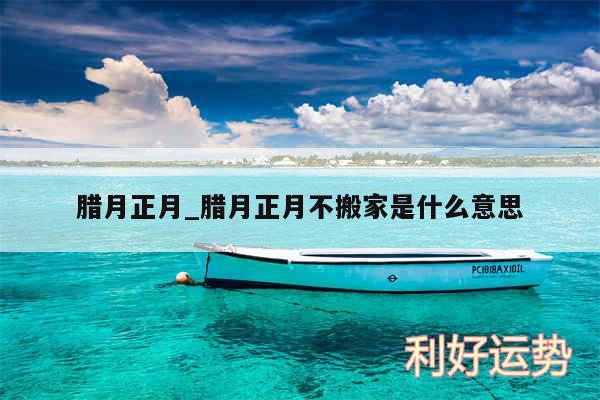 腊月正月_腊月正月不搬家是什么意思