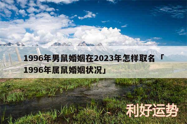 1996年男鼠婚姻在2024年怎样取名及1996年属鼠婚姻状况