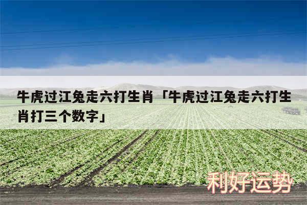 牛虎过江兔走六打生肖及牛虎过江兔走六打生肖打三个数字