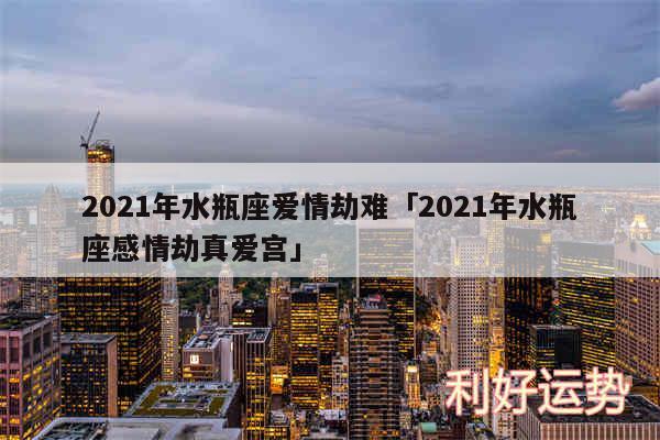 2024年水瓶座爱情劫难及2024年水瓶座感情劫真爱宫