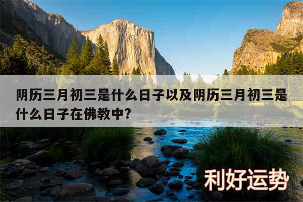 阴历三月初三是什么日子以及阴历三月初三是什么日子在佛教中?