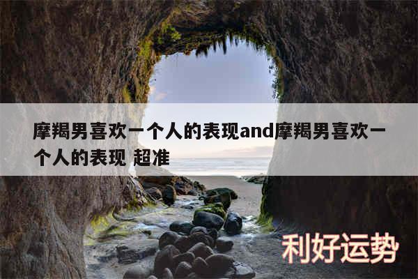 摩羯男喜欢一个人的表现and摩羯男喜欢一个人的表现 超准