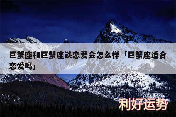 巨蟹座和巨蟹座谈恋爱会怎么样及巨蟹座适合恋爱吗