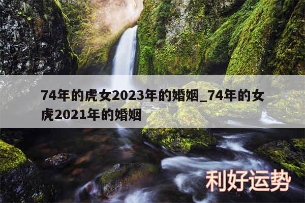 74年的虎女2024年的婚姻_74年的女虎2024年的婚姻