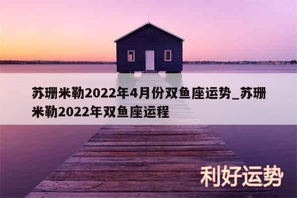 苏珊米勒2024年4月份双鱼座运势_苏珊米勒2024年双鱼座运程