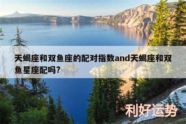 天蝎座和双鱼座的配对指数and天蝎座和双鱼星座配吗?