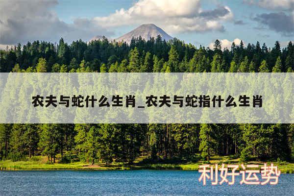 农夫与蛇什么生肖_农夫与蛇指什么生肖