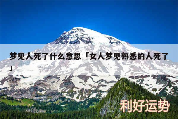 梦见人死了什么意思及女人梦见熟悉的人死了