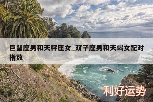 巨蟹座男和天秤座女_双子座男和天蝎女配对指数