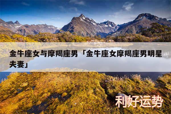 金牛座女与摩羯座男及金牛座女摩羯座男明星夫妻