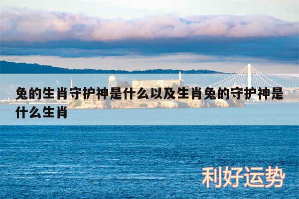 兔的生肖守护神是什么以及生肖兔的守护神是什么生肖