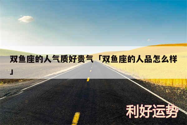 双鱼座的人气质好贵气及双鱼座的人品怎么样