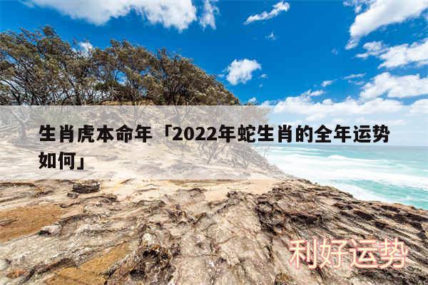 生肖虎本命年及2024年蛇生肖的全年运势如何