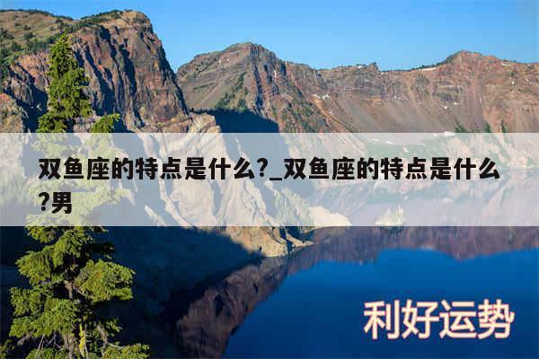 双鱼座的特点是什么?_双鱼座的特点是什么?男