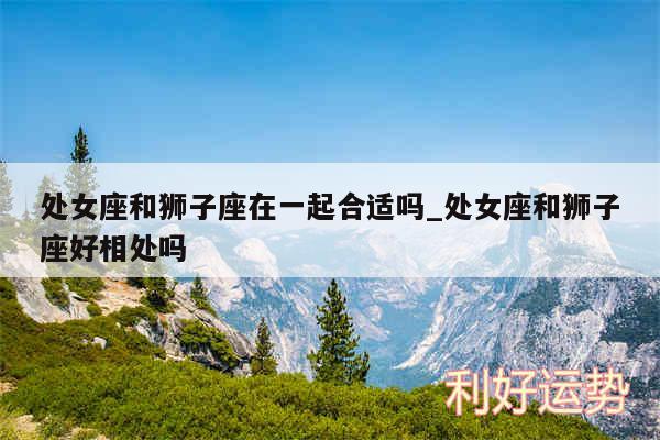 处女座和狮子座在一起合适吗_处女座和狮子座好相处吗