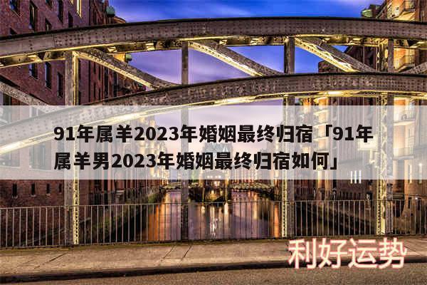 91年属羊2024年婚姻最终归宿及91年属羊男2024年婚姻最终归宿如何