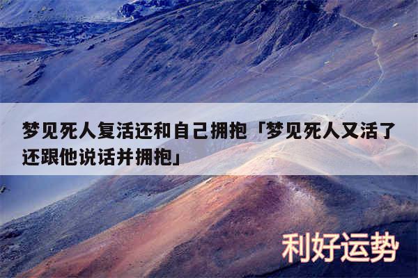 梦见死人复活还和自己拥抱及梦见死人又活了还跟他说话并拥抱