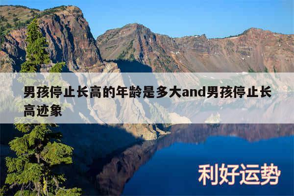 男孩停止长高的年龄是多大and男孩停止长高迹象