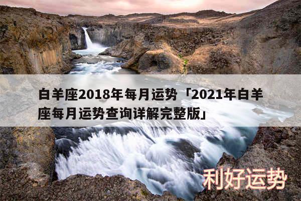 白羊座2018年每月运势及2024年白羊座每月运势查询详解完整版