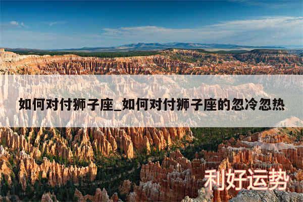 如何对付狮子座_如何对付狮子座的忽冷忽热