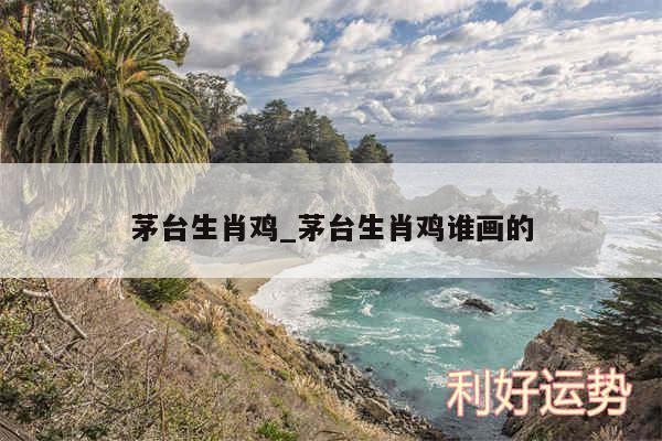 茅台生肖鸡_茅台生肖鸡谁画的