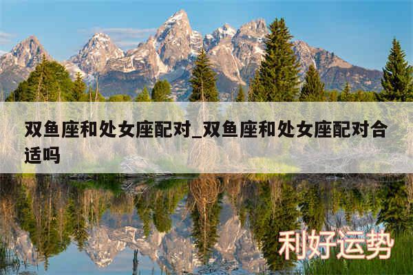 双鱼座和处女座配对_双鱼座和处女座配对合适吗